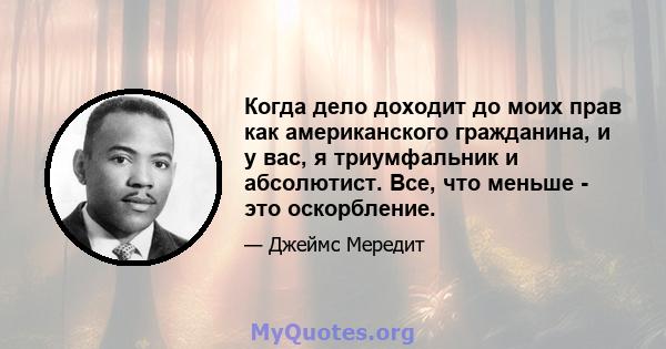 Когда дело доходит до моих прав как американского гражданина, и у вас, я триумфальник и абсолютист. Все, что меньше - это оскорбление.