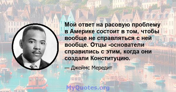 Мой ответ на расовую проблему в Америке состоит в том, чтобы вообще не справляться с ней вообще. Отцы -основатели справились с этим, когда они создали Конституцию.