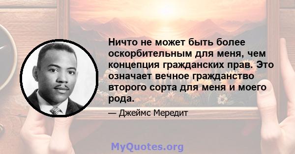 Ничто не может быть более оскорбительным для меня, чем концепция гражданских прав. Это означает вечное гражданство второго сорта для меня и моего рода.