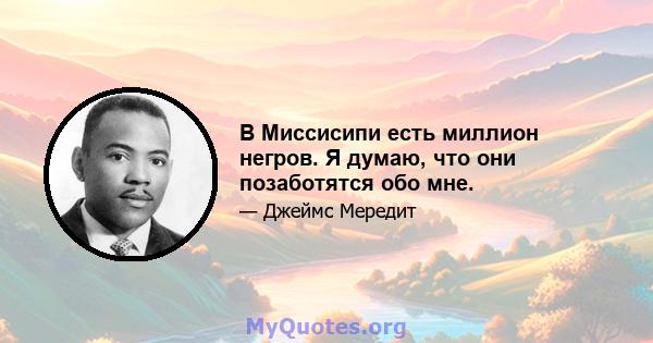 В Миссисипи есть миллион негров. Я думаю, что они позаботятся обо мне.