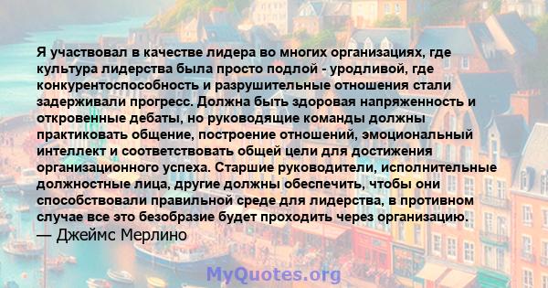 Я участвовал в качестве лидера во многих организациях, где культура лидерства была просто подлой - уродливой, где конкурентоспособность и разрушительные отношения стали задерживали прогресс. Должна быть здоровая