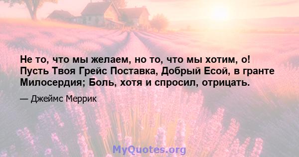 Не то, что мы желаем, но то, что мы хотим, о! Пусть Твоя Грейс Поставка, Добрый Есой, в гранте Милосердия; Боль, хотя и спросил, отрицать.