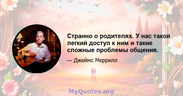 Странно о родителях. У нас такой легкий доступ к ним и такие сложные проблемы общения.