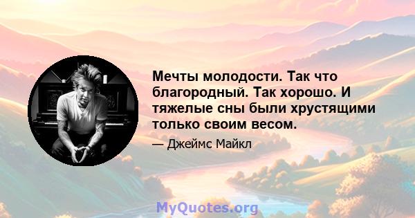 Мечты молодости. Так что благородный. Так хорошо. И тяжелые сны были хрустящими только своим весом.