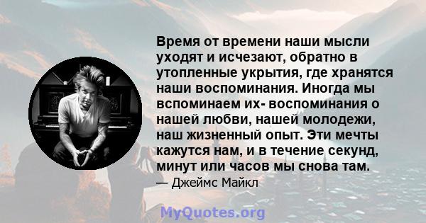 Время от времени наши мысли уходят и исчезают, обратно в утопленные укрытия, где хранятся наши воспоминания. Иногда мы вспоминаем их- воспоминания о нашей любви, нашей молодежи, наш жизненный опыт. Эти мечты кажутся