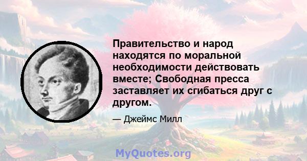 Правительство и народ находятся по моральной необходимости действовать вместе; Свободная пресса заставляет их сгибаться друг с другом.