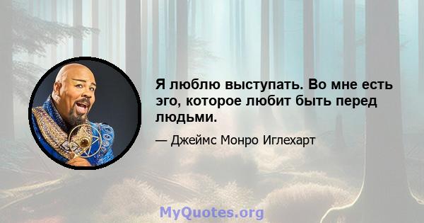 Я люблю выступать. Во мне есть эго, которое любит быть перед людьми.