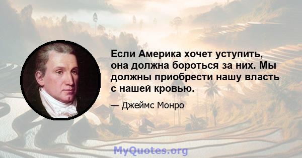 Если Америка хочет уступить, она должна бороться за них. Мы должны приобрести нашу власть с нашей кровью.