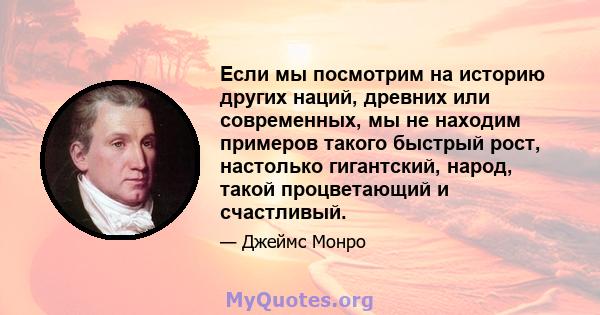 Если мы посмотрим на историю других наций, древних или современных, мы не находим примеров такого быстрый рост, настолько гигантский, народ, такой процветающий и счастливый.