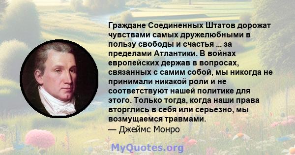 Граждане Соединенных Штатов дорожат чувствами самых дружелюбными в пользу свободы и счастья ... за пределами Атлантики. В войнах европейских держав в вопросах, связанных с самим собой, мы никогда не принимали никакой