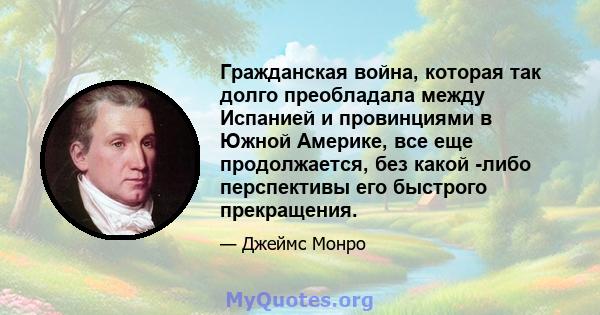 Гражданская война, которая так долго преобладала между Испанией и провинциями в Южной Америке, все еще продолжается, без какой -либо перспективы его быстрого прекращения.