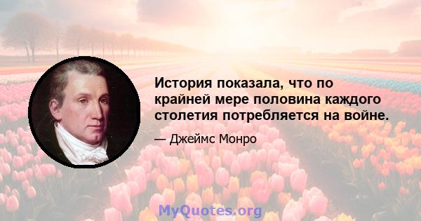 История показала, что по крайней мере половина каждого столетия потребляется на войне.