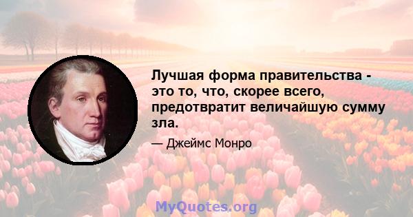 Лучшая форма правительства - это то, что, скорее всего, предотвратит величайшую сумму зла.