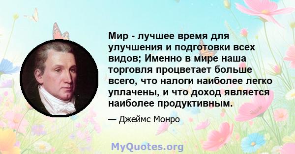 Мир - лучшее время для улучшения и подготовки всех видов; Именно в мире наша торговля процветает больше всего, что налоги наиболее легко уплачены, и что доход является наиболее продуктивным.