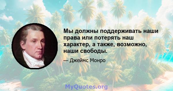 Мы должны поддерживать наши права или потерять наш характер, а также, возможно, наши свободы.