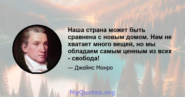 Наша страна может быть сравнена с новым домом. Нам не хватает много вещей, но мы обладаем самым ценным из всех - свобода!