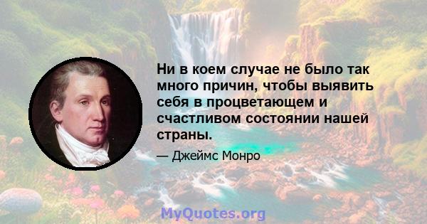 Ни в коем случае не было так много причин, чтобы выявить себя в процветающем и счастливом состоянии нашей страны.