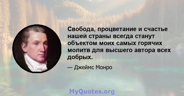 Свобода, процветание и счастье нашей страны всегда станут объектом моих самых горячих молитв для высшего автора всех добрых.