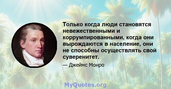 Только когда люди становятся невежественными и коррумпированными, когда они вырождаются в население, они не способны осуществлять свой суверенитет.