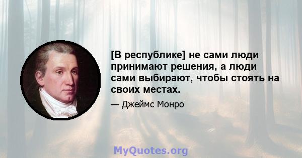 [В республике] не сами люди принимают решения, а люди сами выбирают, чтобы стоять на своих местах.