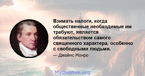 Взимать налоги, когда общественные необходимые им требуют, является обязательством самого священного характера, особенно с свободными людьми.