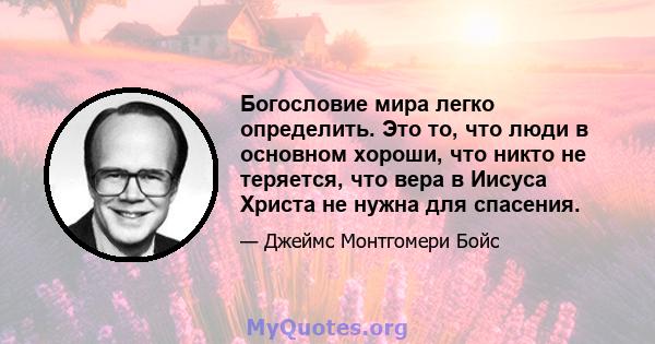 Богословие мира легко определить. Это то, что люди в основном хороши, что никто не теряется, что вера в Иисуса Христа не нужна для спасения.