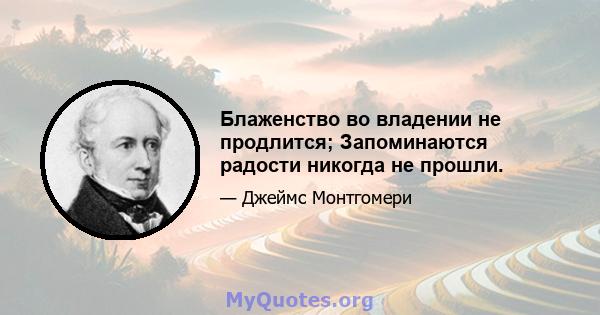 Блаженство во владении не продлится; Запоминаются радости никогда не прошли.