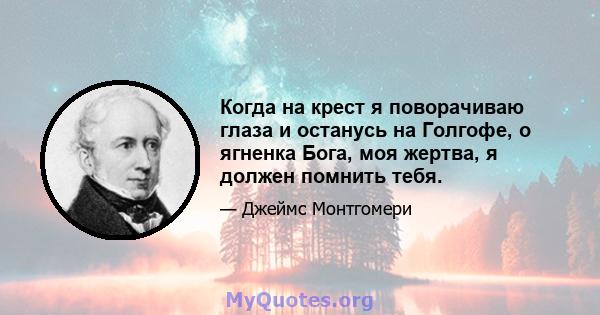 Когда на крест я поворачиваю глаза и останусь на Голгофе, о ягненка Бога, моя жертва, я должен помнить тебя.