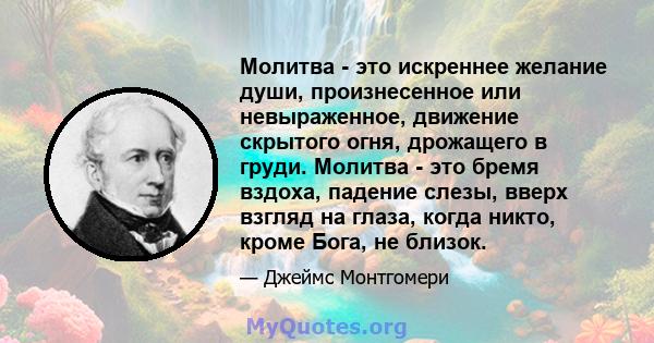 Молитва - это искреннее желание души, произнесенное или невыраженное, движение скрытого огня, дрожащего в груди. Молитва - это бремя вздоха, падение слезы, вверх взгляд на глаза, когда никто, кроме Бога, не близок.