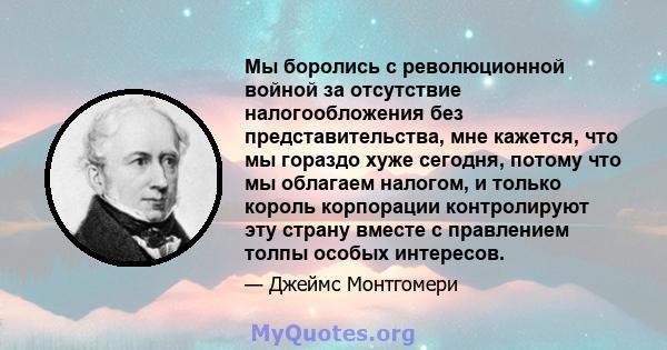 Мы боролись с революционной войной за отсутствие налогообложения без представительства, мне кажется, что мы гораздо хуже сегодня, потому что мы облагаем налогом, и только король корпорации контролируют эту страну вместе 