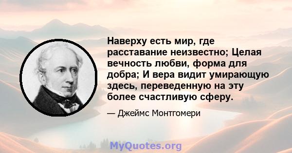 Наверху есть мир, где расставание неизвестно; Целая вечность любви, форма для добра; И вера видит умирающую здесь, переведенную на эту более счастливую сферу.