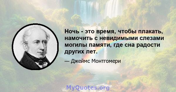 Ночь - это время, чтобы плакать, намочить с невидимыми слезами могилы памяти, где сна радости других лет.