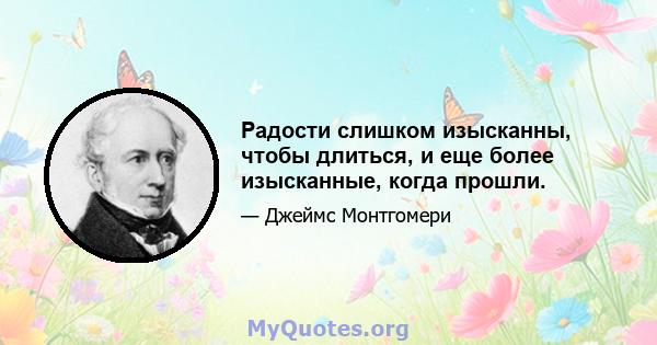 Радости слишком изысканны, чтобы длиться, и еще более изысканные, когда прошли.