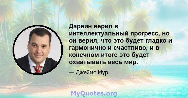 Дарвин верил в интеллектуальный прогресс, но он верил, что это будет гладко и гармонично и счастливо, и в конечном итоге это будет охватывать весь мир.