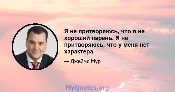 Я не притворяюсь, что я не хороший парень. Я не притворяюсь, что у меня нет характера.