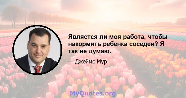 Является ли моя работа, чтобы накормить ребенка соседей? Я так не думаю.