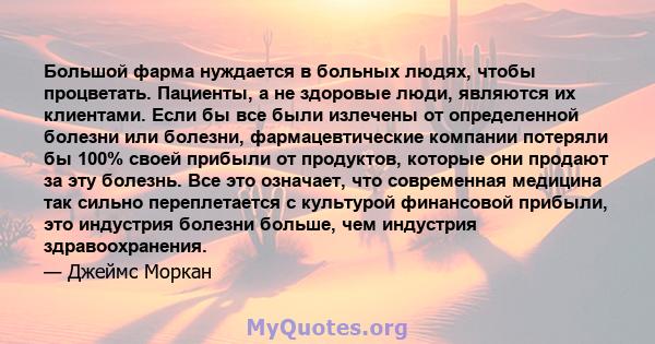 Большой фарма нуждается в больных людях, чтобы процветать. Пациенты, а не здоровые люди, являются их клиентами. Если бы все были излечены от определенной болезни или болезни, фармацевтические компании потеряли бы 100%