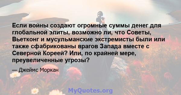 Если войны создают огромные суммы денег для глобальной элиты, возможно ли, что Советы, Вьетконг и мусульманские экстремисты были или также сфабрикованы врагов Запада вместе с Северной Кореей? Или, по крайней мере,