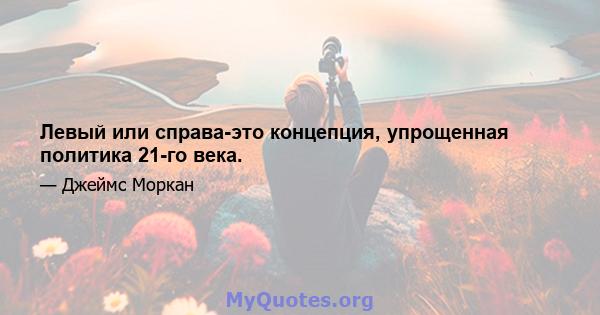 Левый или справа-это концепция, упрощенная политика 21-го века.