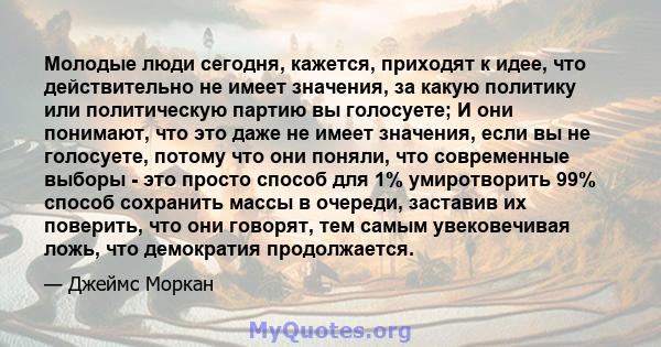 Молодые люди сегодня, кажется, приходят к идее, что действительно не имеет значения, за какую политику или политическую партию вы голосуете; И они понимают, что это даже не имеет значения, если вы не голосуете, потому