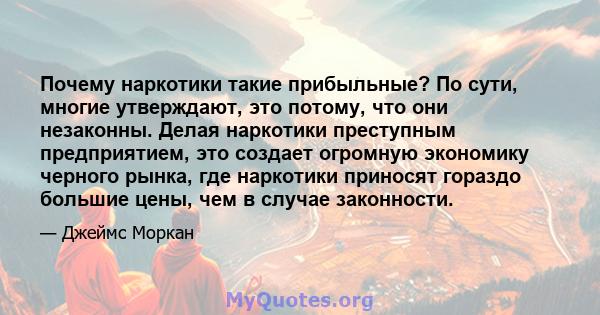 Почему наркотики такие прибыльные? По сути, многие утверждают, это потому, что они незаконны. Делая наркотики преступным предприятием, это создает огромную экономику черного рынка, где наркотики приносят гораздо большие 