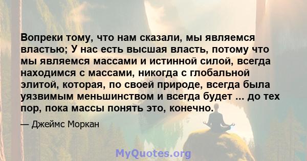 Вопреки тому, что нам сказали, мы являемся властью; У нас есть высшая власть, потому что мы являемся массами и истинной силой, всегда находимся с массами, никогда с глобальной элитой, которая, по своей природе, всегда