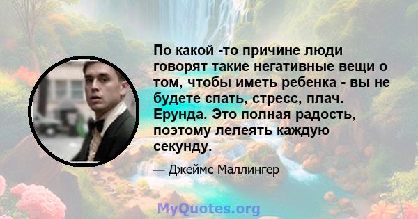 По какой -то причине люди говорят такие негативные вещи о том, чтобы иметь ребенка - вы не будете спать, стресс, плач. Ерунда. Это полная радость, поэтому лелеять каждую секунду.