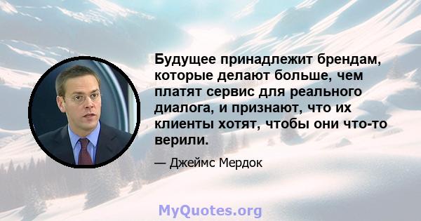 Будущее принадлежит брендам, которые делают больше, чем платят сервис для реального диалога, и признают, что их клиенты хотят, чтобы они что-то верили.