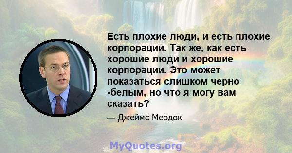 Есть плохие люди, и есть плохие корпорации. Так же, как есть хорошие люди и хорошие корпорации. Это может показаться слишком черно -белым, но что я могу вам сказать?