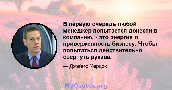 В первую очередь любой менеджер попытается донести в компанию, - это энергия и приверженность бизнесу. Чтобы попытаться действительно свернуть рукава.