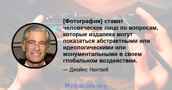 [Фотография] ставит человеческое лицо по вопросам, которые издалека могут показаться абстрактными или идеологическими или монументальными в своем глобальном воздействии.