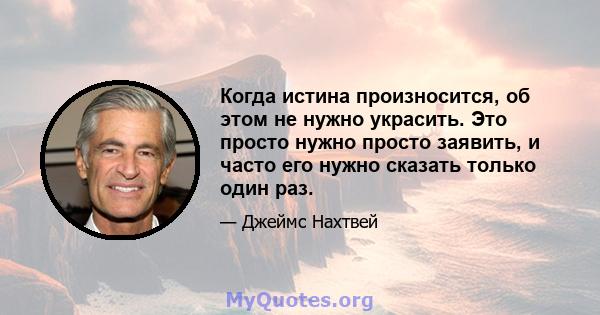 Когда истина произносится, об этом не нужно украсить. Это просто нужно просто заявить, и часто его нужно сказать только один раз.