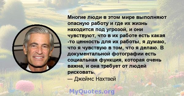 Многие люди в этом мире выполняют опасную работу и где их жизнь находится под угрозой, и они чувствуют, что в их работе есть какая -то ценность для их работы, я думаю, что я чувствую в том, что я делаю. В документальной 