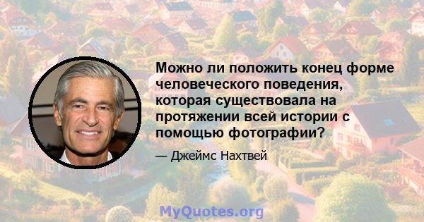 Можно ли положить конец форме человеческого поведения, которая существовала на протяжении всей истории с помощью фотографии?